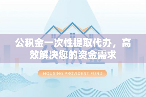 筠连公积金一次性提取代办，高效解决您的资金需求