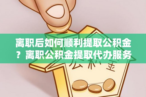 筠连离职后如何顺利提取公积金？离职公积金提取代办服务全解析
