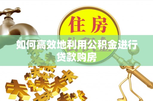 筠连如何高效地利用公积金进行贷款购房