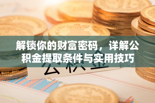 筠连解锁你的财富密码，详解公积金提取条件与实用技巧