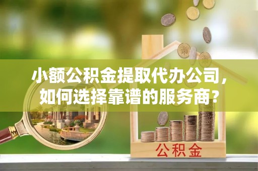 筠连小额公积金提取代办公司，如何选择靠谱的服务商？