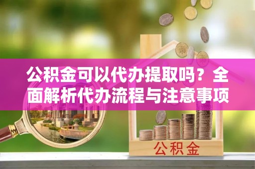筠连公积金可以代办提取吗？全面解析代办流程与注意事项