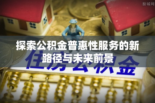 筠连探索公积金普惠性服务的新路径与未来前景