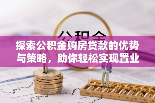 筠连探索公积金购房贷款的优势与策略，助你轻松实现置业梦想