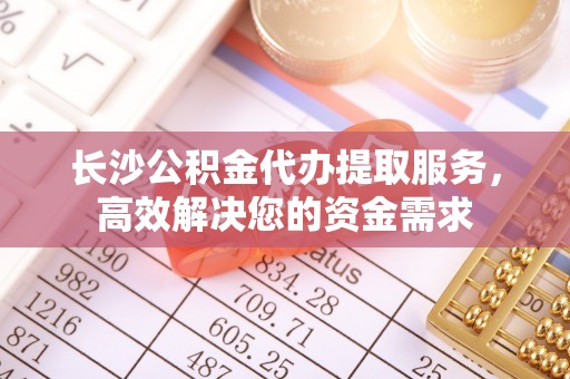 筠连长沙公积金代办提取服务，高效解决您的资金需求