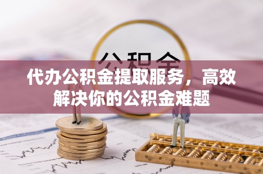 筠连代办公积金提取服务，高效解决你的公积金难题