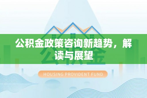 筠连公积金政策咨询新趋势，解读与展望