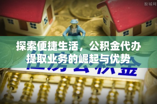筠连探索便捷生活，公积金代办提取业务的崛起与优势
