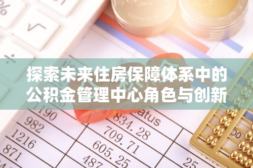 筠连探索未来住房保障体系中的公积金管理中心角色与创新