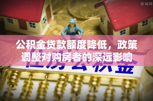 筠连公积金贷款额度降低，政策调整对购房者的深远影响