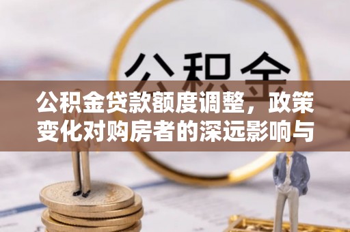 筠连公积金贷款额度调整，政策变化对购房者的深远影响与应对策略