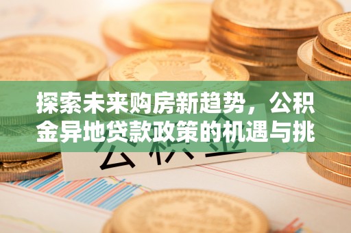筠连探索未来购房新趋势，公积金异地贷款政策的机遇与挑战