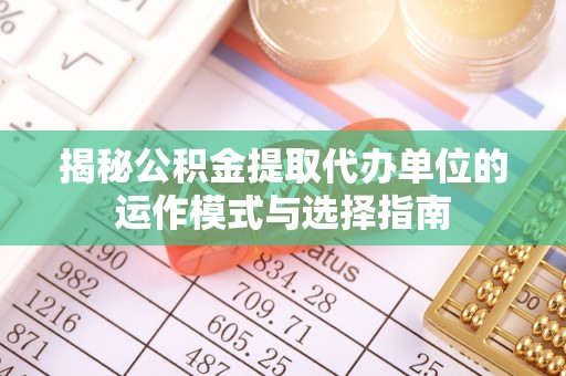 筠连揭秘公积金提取代办单位的运作模式与选择指南