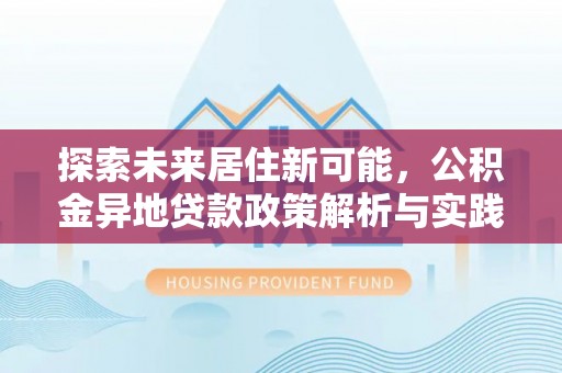 筠连探索未来居住新可能，公积金异地贷款政策解析与实践指南