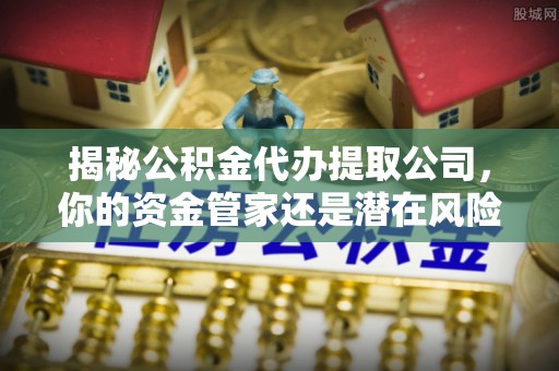 筠连揭秘公积金代办提取公司，你的资金管家还是潜在风险？