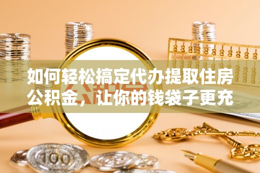 筠连如何轻松搞定代办提取住房公积金，让你的钱袋子更充实