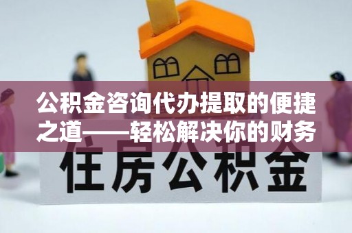 筠连公积金咨询代办提取的便捷之道——轻松解决你的财务难题