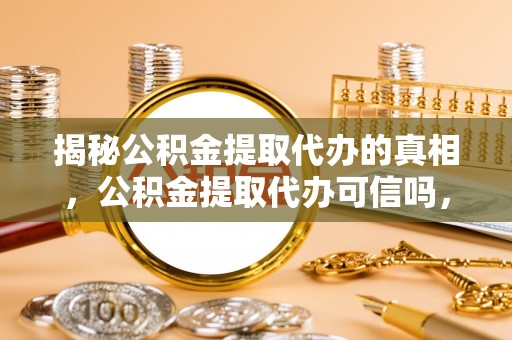 筠连揭秘公积金提取代办的真相，公积金提取代办可信吗，如何选择靠谱服务？