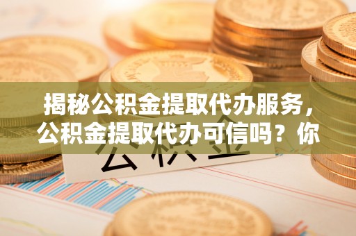 筠连揭秘公积金提取代办服务，公积金提取代办可信吗？你需要知道的真相