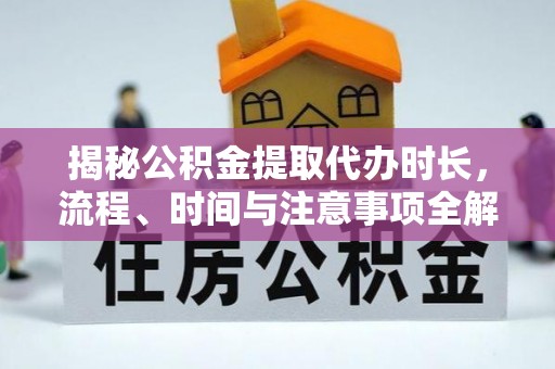 筠连揭秘公积金提取代办时长，流程、时间与注意事项全解析
