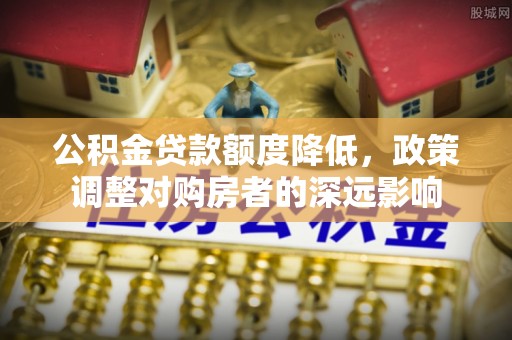 筠连公积金贷款额度降低，政策调整对购房者的深远影响