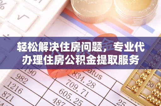 筠连轻松解决住房问题，专业代办理住房公积金提取服务