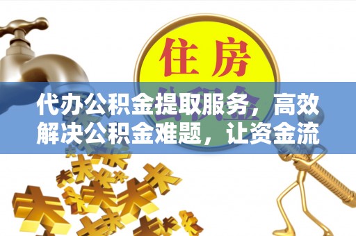 筠连代办公积金提取服务，高效解决公积金难题，让资金流动更灵活